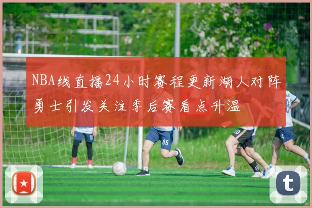 NBA线直播24小时赛程更新湖人对阵勇士引发关注季后赛看点升温