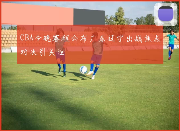CBA今晚赛程公布广东辽宁出战焦点对决引关注