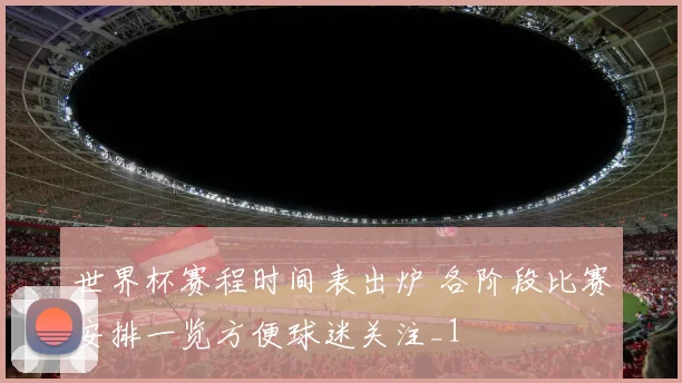 世界杯赛程时间表出炉 各阶段比赛安排一览方便球迷关注_1