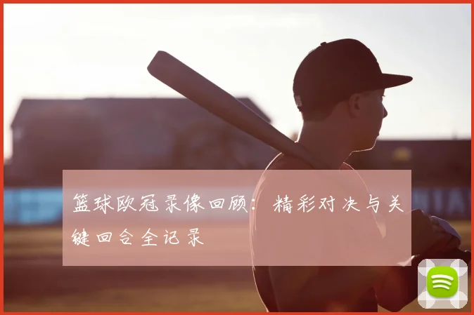 篮球欧冠录像回顾：精彩对决与关键回合全记录