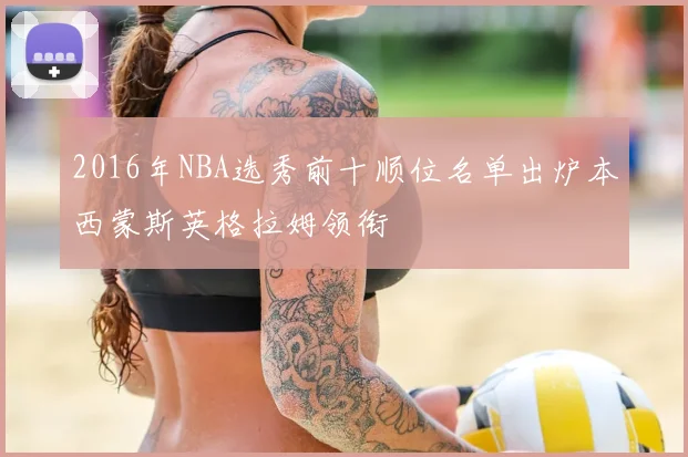 2016年NBA选秀前十顺位名单出炉本西蒙斯英格拉姆领衔