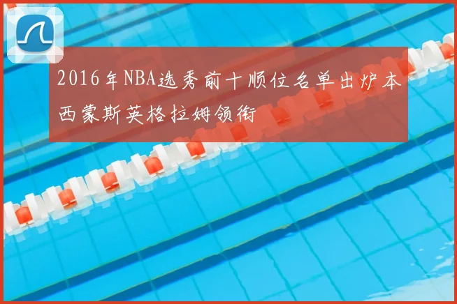2016年NBA选秀前十顺位名单出炉本西蒙斯英格拉姆领衔