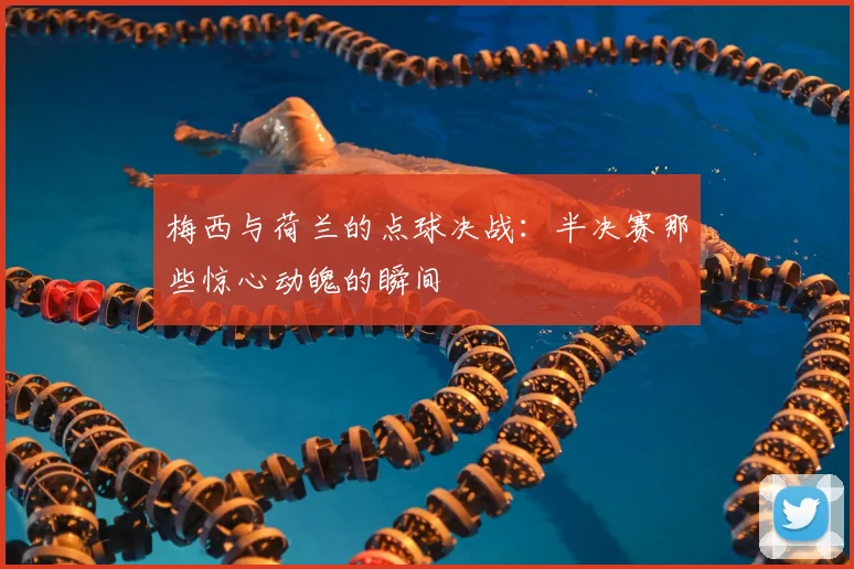 梅西与荷兰的点球决战：半决赛那些惊心动魄的瞬间