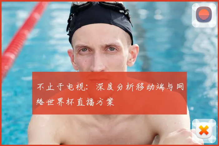 不止于电视：深度分析移动端与网络世界杯直播方案