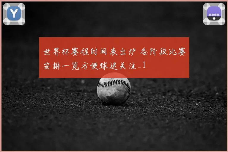 世界杯赛程时间表出炉 各阶段比赛安排一览方便球迷关注_1