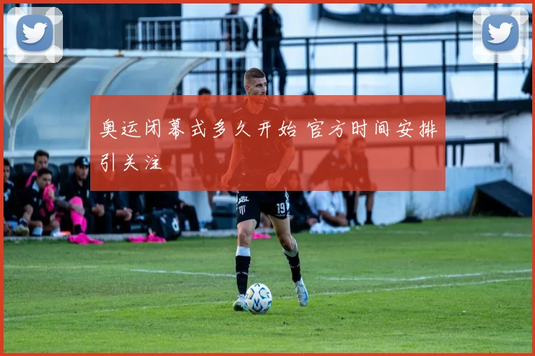 奥运闭幕式多久开始 官方时间安排引关注