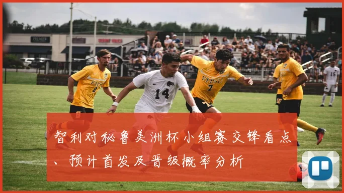 智利对秘鲁美洲杯小组赛交锋看点、预计首发及晋级概率分析