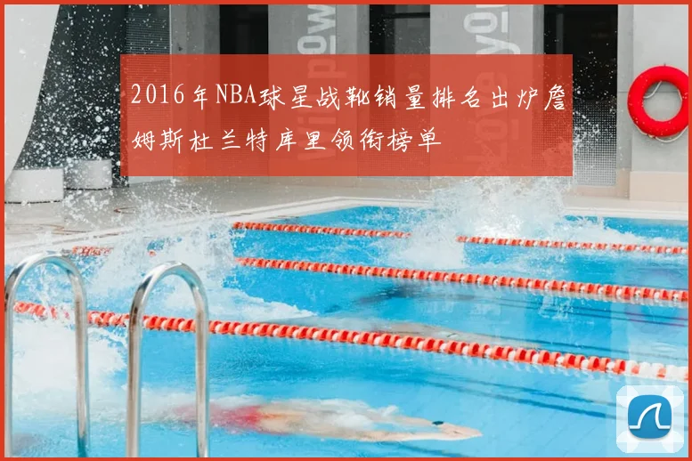 2016年NBA球星战靴销量排名出炉詹姆斯杜兰特库里领衔榜单