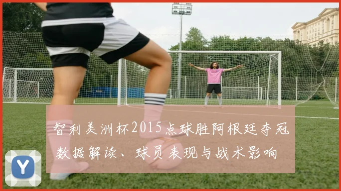 智利美洲杯2015点球胜阿根廷夺冠 数据解读、球员表现与战术影响