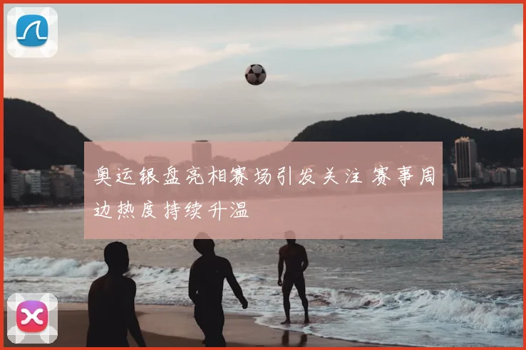 奥运银盘亮相赛场引发关注 赛事周边热度持续升温