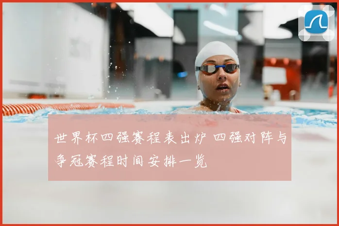 世界杯四强赛程表出炉 四强对阵与争冠赛程时间安排一览