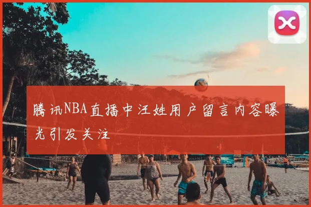 腾讯NBA直播中汪姓用户留言内容曝光引发关注