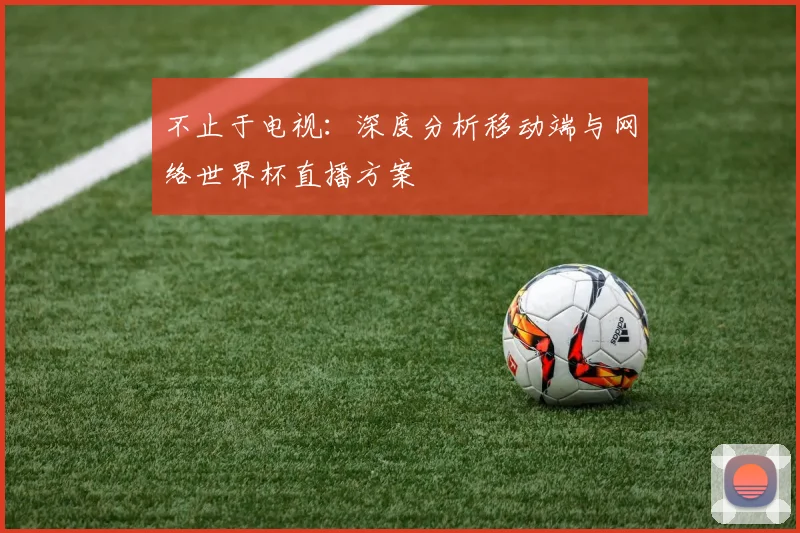 不止于电视：深度分析移动端与网络世界杯直播方案
