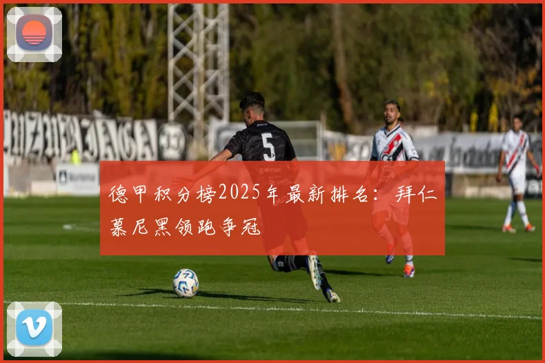 德甲积分榜2025年最新排名：拜仁慕尼黑领跑争冠
