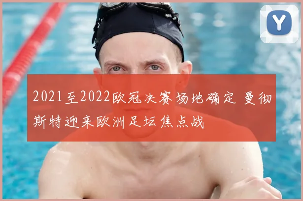 2021至2022欧冠决赛场地确定 曼彻斯特迎来欧洲足坛焦点战