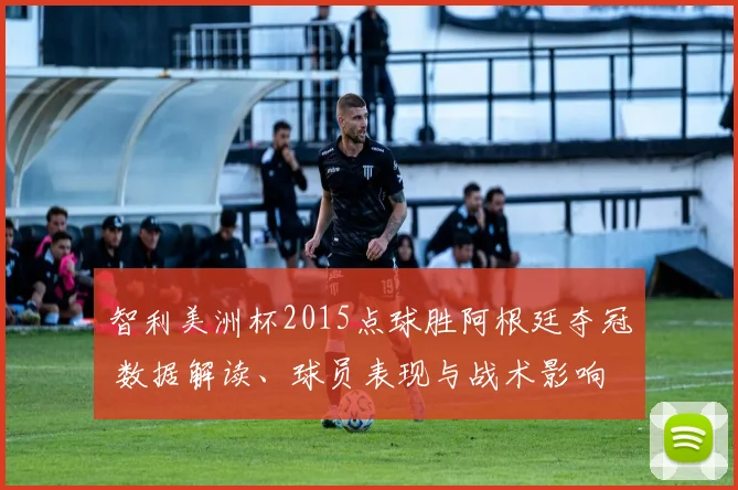 智利美洲杯2015点球胜阿根廷夺冠 数据解读、球员表现与战术影响