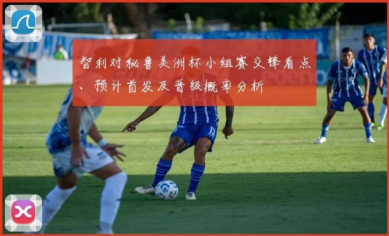 智利对秘鲁美洲杯小组赛交锋看点、预计首发及晋级概率分析