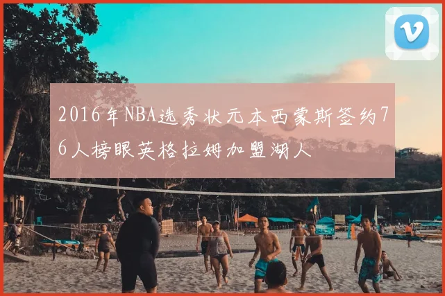 2016年NBA选秀状元本西蒙斯签约76人榜眼英格拉姆加盟湖人