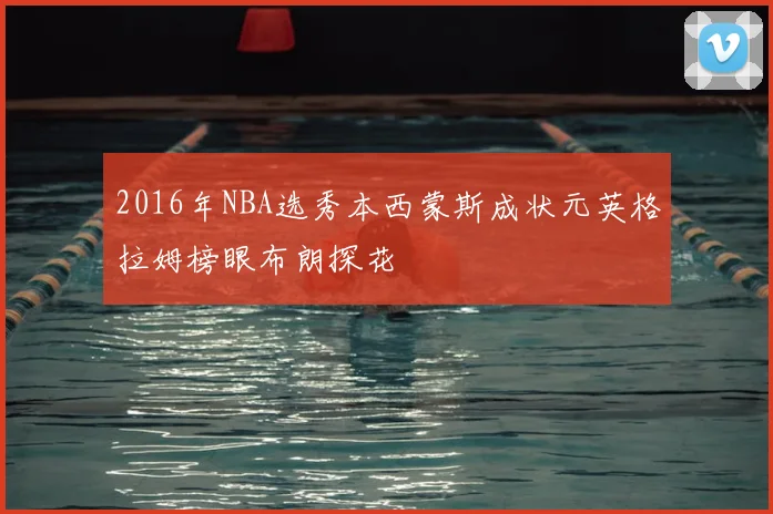2016年NBA选秀本西蒙斯成状元英格拉姆榜眼布朗探花
