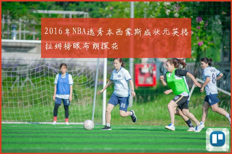 2016年NBA选秀本西蒙斯成状元英格拉姆榜眼布朗探花