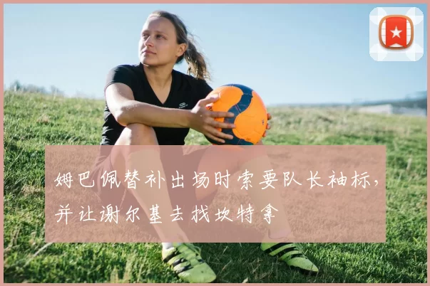 姆巴佩替补出场时索要队长袖标，并让谢尔基去找坎特拿