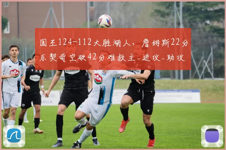 国王124-112大胜湖人，詹姆斯22分东契奇空砍42分难救主_进攻_助攻_NBA