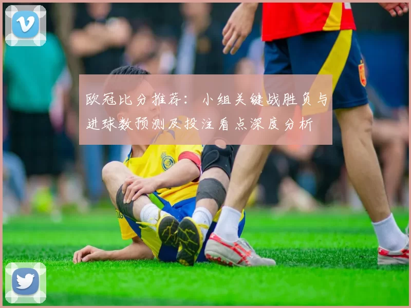 欧冠比分推荐：小组关键战胜负与进球数预测及投注看点深度分析