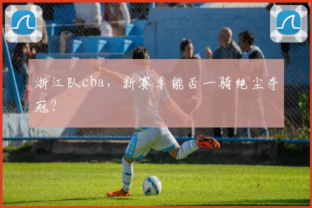 浙江队cba，新赛季能否一骑绝尘夺冠？