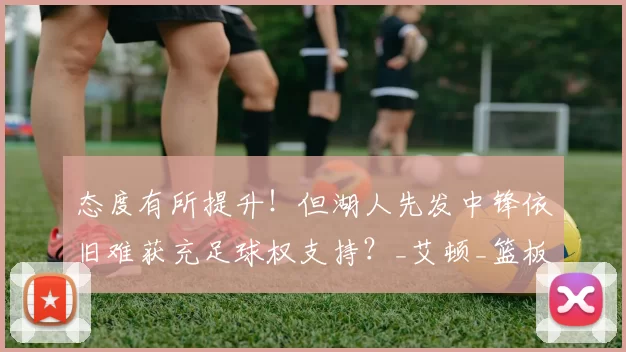 态度有所提升！但湖人先发中锋依旧难获充足球权支持？_艾顿_篮板_机会