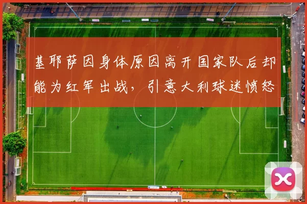 基耶萨因身体原因离开国家队后却能为红军出战，引意大利球迷愤怒