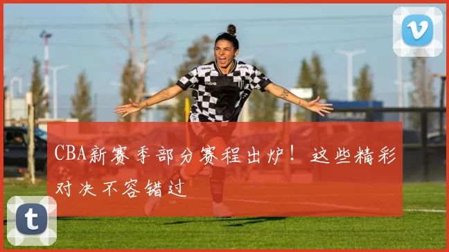 CBA新赛季部分赛程出炉！这些精彩对决不容错过