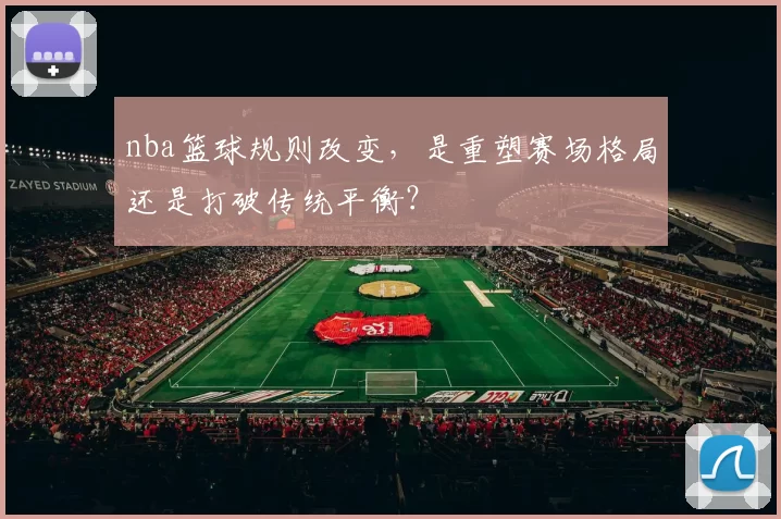 nba篮球规则改变，是重塑赛场格局还是打破传统平衡？