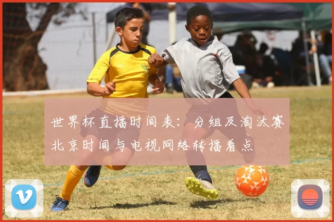 世界杯直播时间表：分组及淘汰赛北京时间与电视网络转播看点