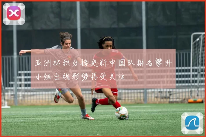 亚洲杯积分榜更新中国队排名攀升小组出线形势再受关注