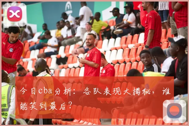 今日cba分析：各队表现大揭秘，谁能笑到最后？