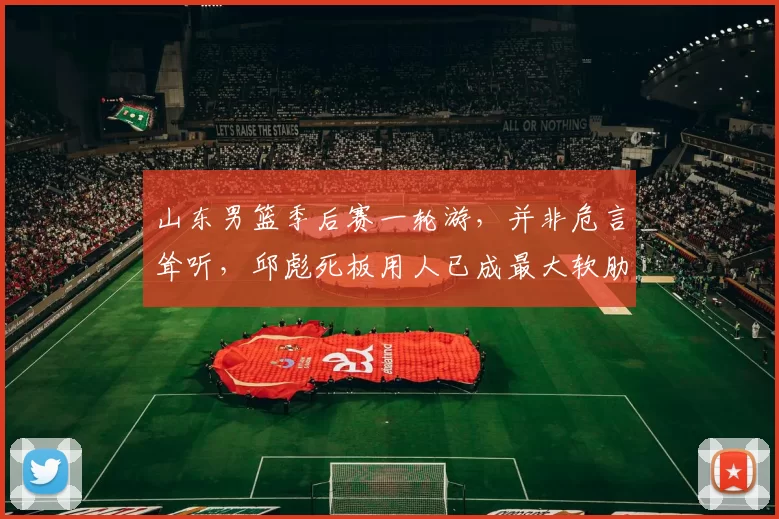 山东男篮季后赛一轮游，并非危言耸听，邱彪死板用人已成最大软肋