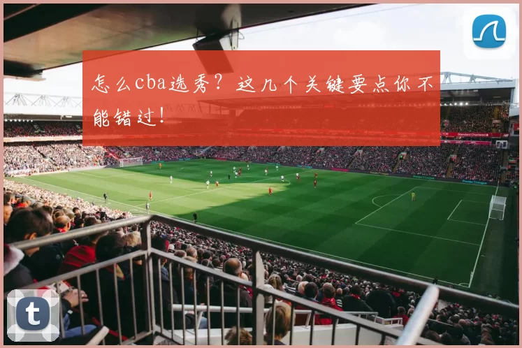 怎么cba选秀？这几个关键要点你不能错过！