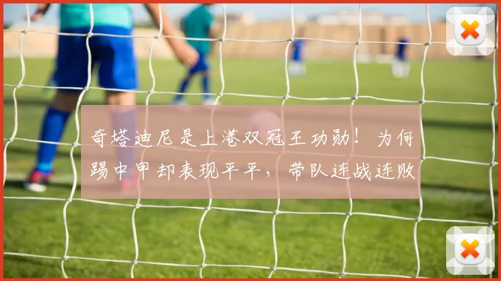 奇塔迪尼是上港双冠王功勋！为何踢中甲却表现平平，带队连战连败