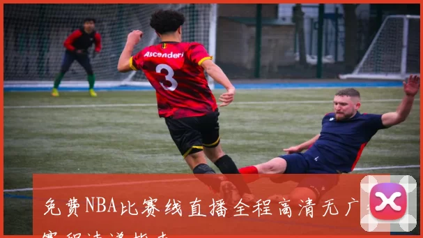 免费NBA比赛线直播全程高清无广告赛程速递指南