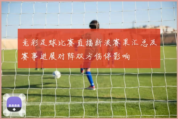 竞彩足球比赛直播新浪赛果汇总及赛事进展对阵双方伤停影响