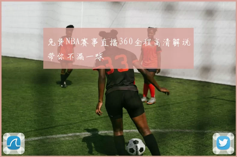 免费NBA赛事直播360全程高清解说带你不漏一球