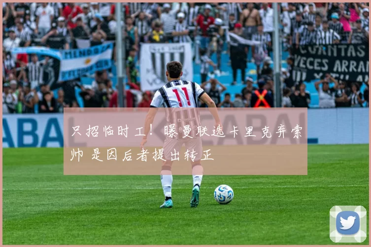 只招临时工！曝曼联选卡里克弃索帅 是因后者提出转正