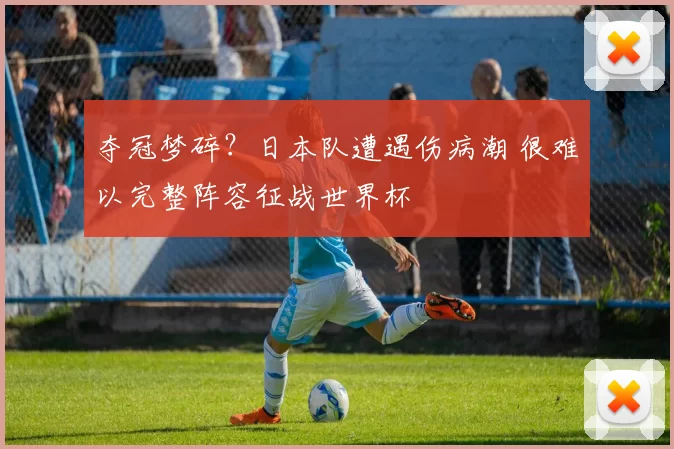 夺冠梦碎？日本队遭遇伤病潮 很难以完整阵容征战世界杯