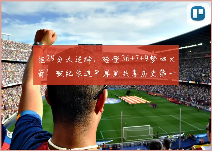 拒29分大逆转，哈登36+7+9梦回火箭！破纪录追平库里共享历史第一