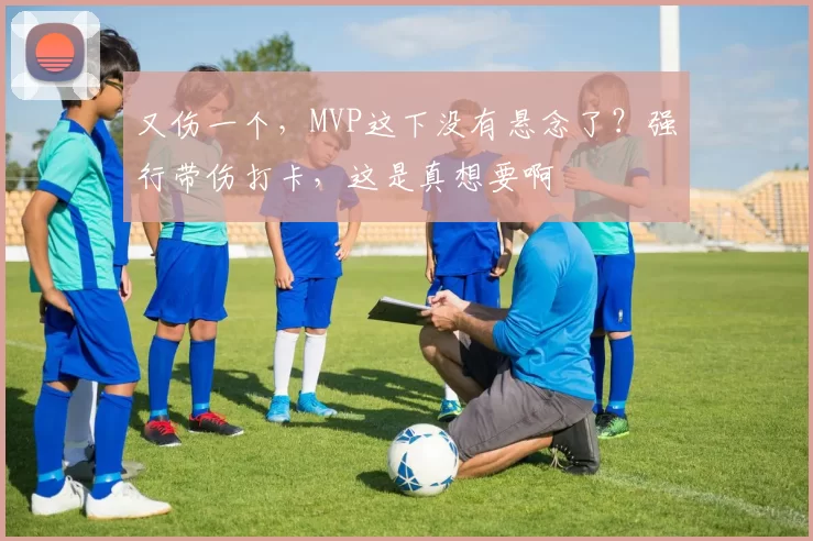 又伤一个，MVP这下没有悬念了？强行带伤打卡，这是真想要啊