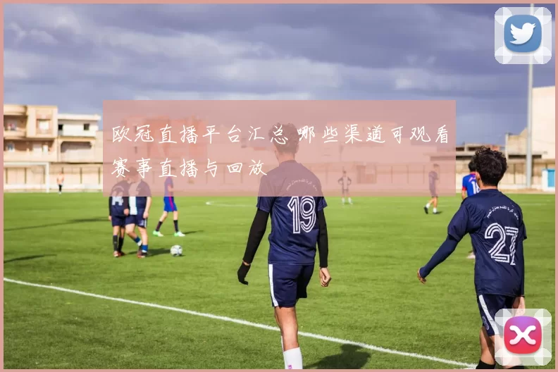 欧冠直播平台汇总 哪些渠道可观看赛事直播与回放