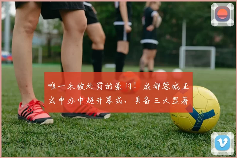 唯一未被处罚的豪门！成都蓉城正式申办中超开幕式，具备三大显著优势_城市_赛季_玉昆