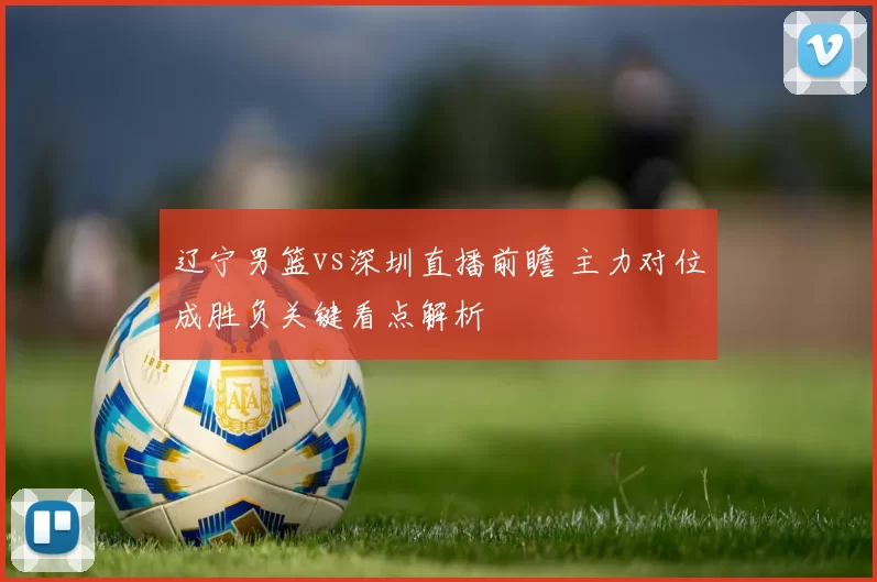 辽宁男篮vs深圳直播前瞻 主力对位成胜负关键看点解析