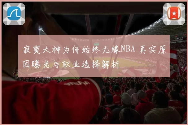 寂寞大神为何始终无缘NBA 真实原因曝光与职业选择解析