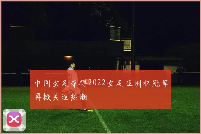 中国女足夺得2022女足亚洲杯冠军再掀关注热潮